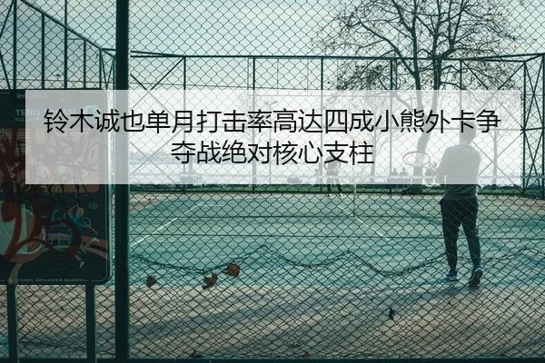 铃木诚也单月打击率高达四成小熊外卡争夺战绝对核心支柱