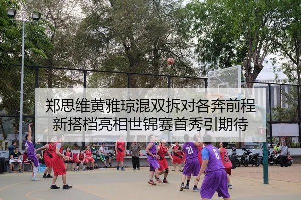 郑思维黄雅琼混双拆对各奔前程 新搭档亮相世锦赛首秀引期待